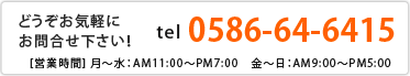 どうぞお気軽にお問合せ下さい！　tel：0586-64-6415　[営業時間] 月～水：AM11:00～PM7:00　金～日：AM9:00～PM5:00